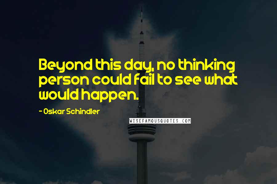 Oskar Schindler Quotes: Beyond this day, no thinking person could fail to see what would happen.