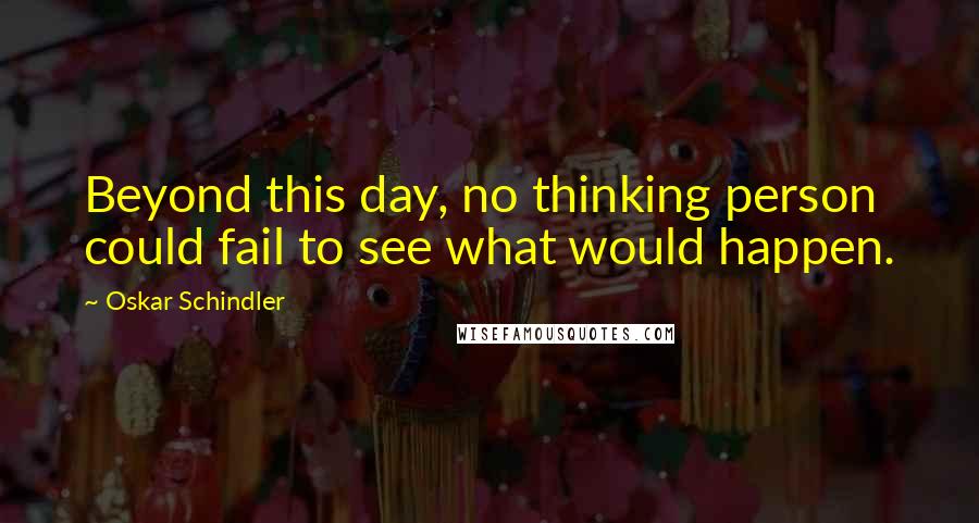 Oskar Schindler Quotes: Beyond this day, no thinking person could fail to see what would happen.