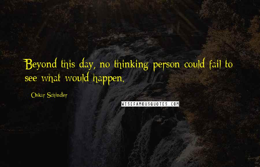 Oskar Schindler Quotes: Beyond this day, no thinking person could fail to see what would happen.