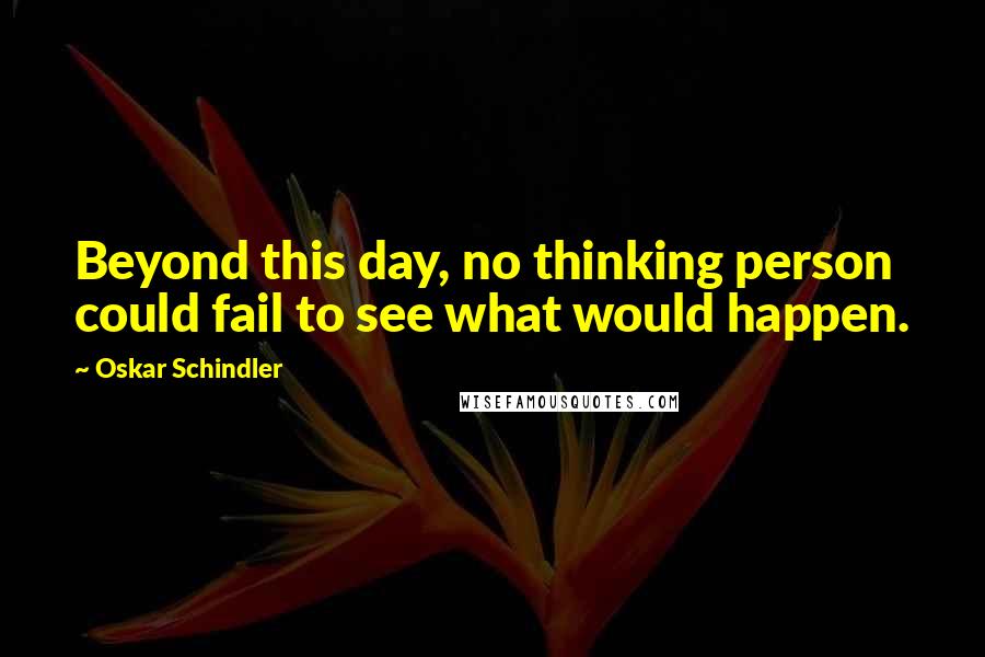 Oskar Schindler Quotes: Beyond this day, no thinking person could fail to see what would happen.
