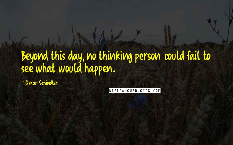 Oskar Schindler Quotes: Beyond this day, no thinking person could fail to see what would happen.