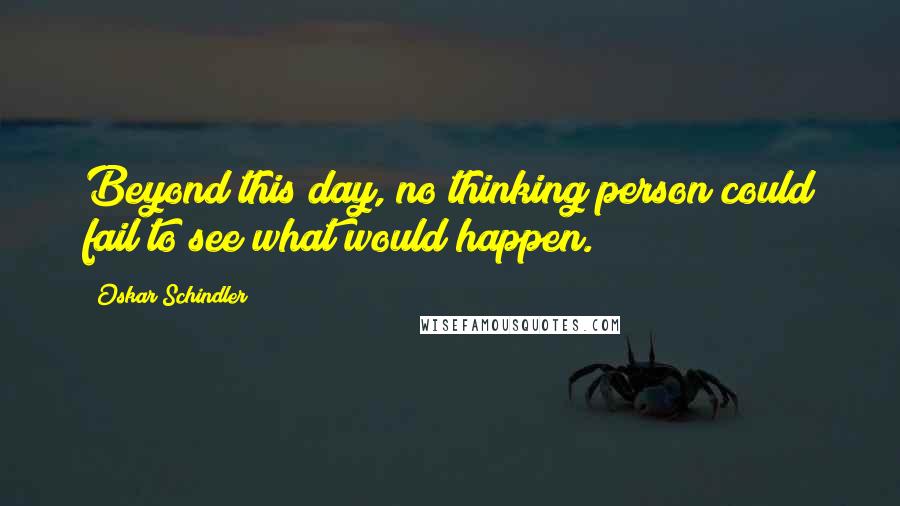 Oskar Schindler Quotes: Beyond this day, no thinking person could fail to see what would happen.