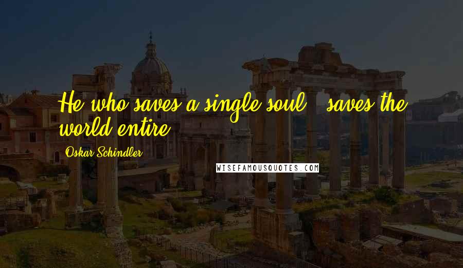 Oskar Schindler Quotes: He who saves a single soul , saves the world entire