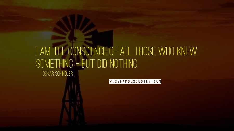 Oskar Schindler Quotes: I am the conscience of all those who knew something - but did nothing.