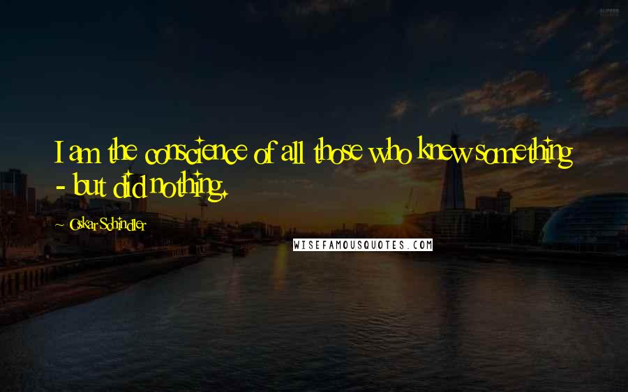 Oskar Schindler Quotes: I am the conscience of all those who knew something - but did nothing.