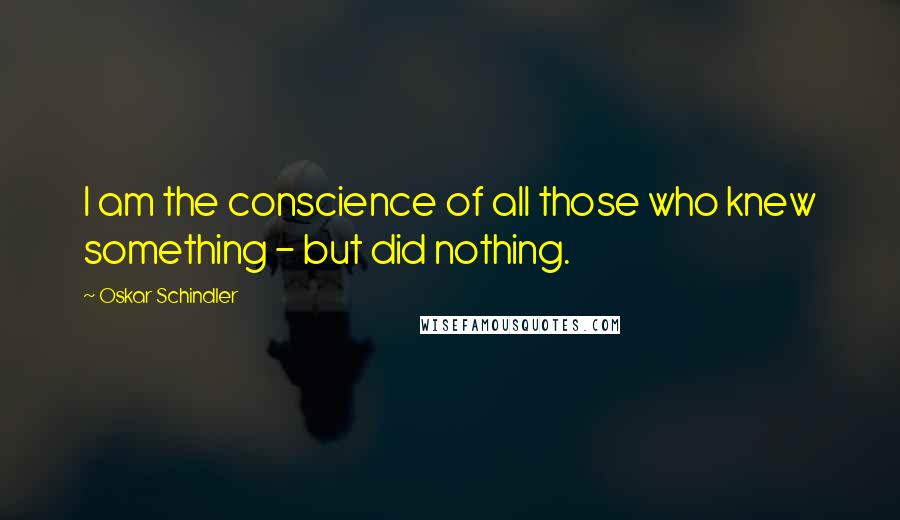 Oskar Schindler Quotes: I am the conscience of all those who knew something - but did nothing.