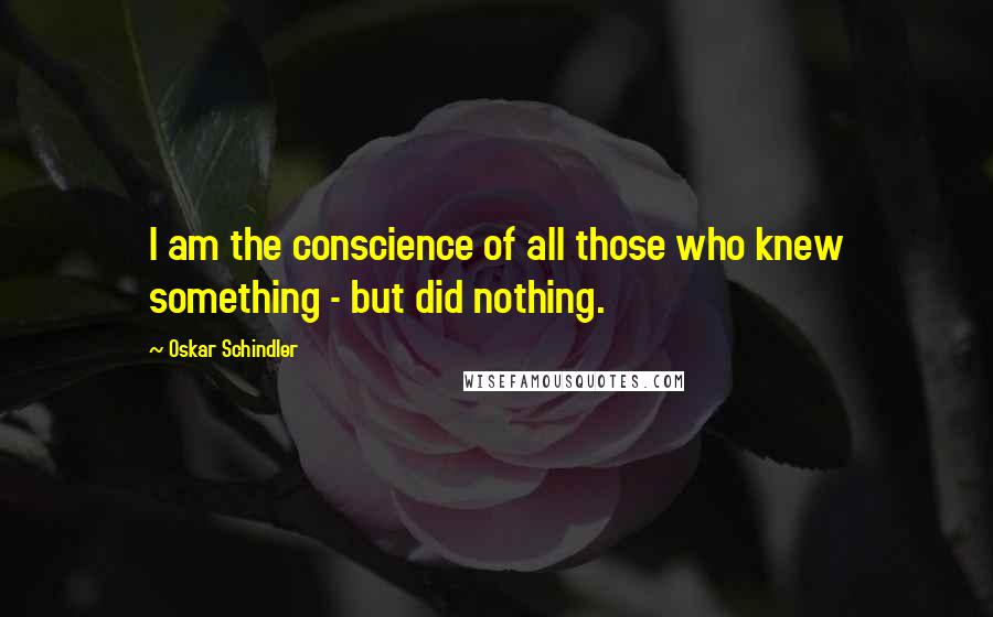 Oskar Schindler Quotes: I am the conscience of all those who knew something - but did nothing.