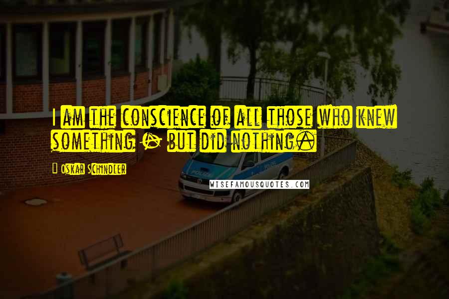 Oskar Schindler Quotes: I am the conscience of all those who knew something - but did nothing.