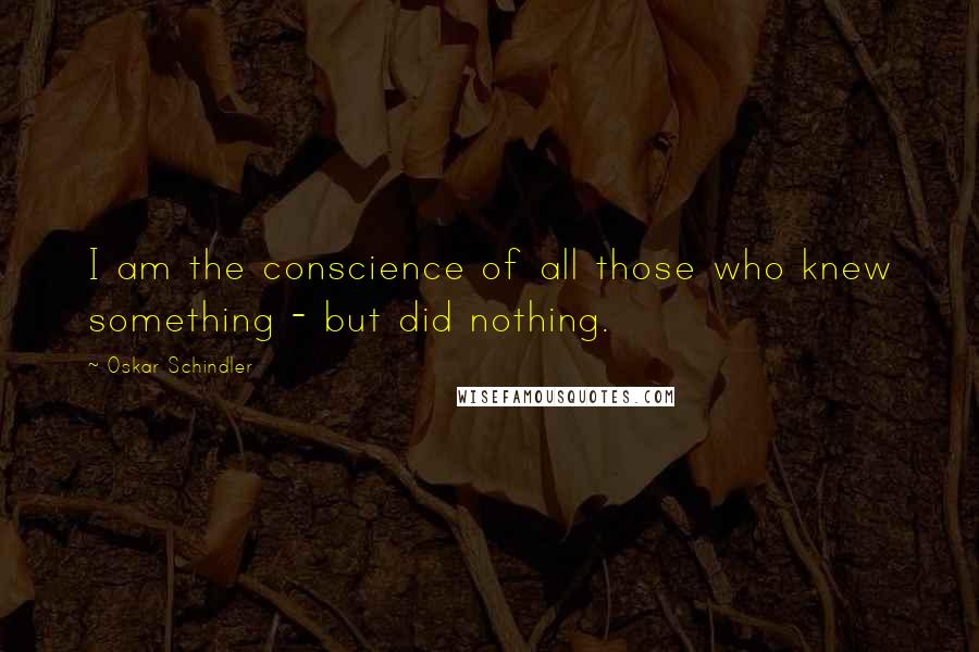 Oskar Schindler Quotes: I am the conscience of all those who knew something - but did nothing.