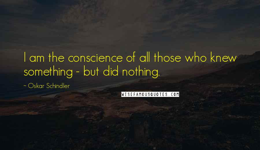 Oskar Schindler Quotes: I am the conscience of all those who knew something - but did nothing.
