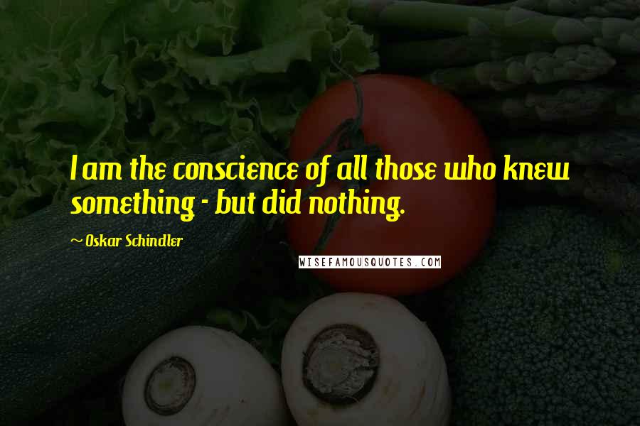 Oskar Schindler Quotes: I am the conscience of all those who knew something - but did nothing.