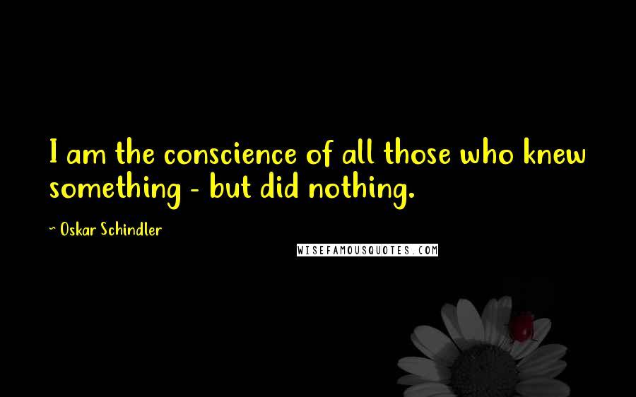 Oskar Schindler Quotes: I am the conscience of all those who knew something - but did nothing.