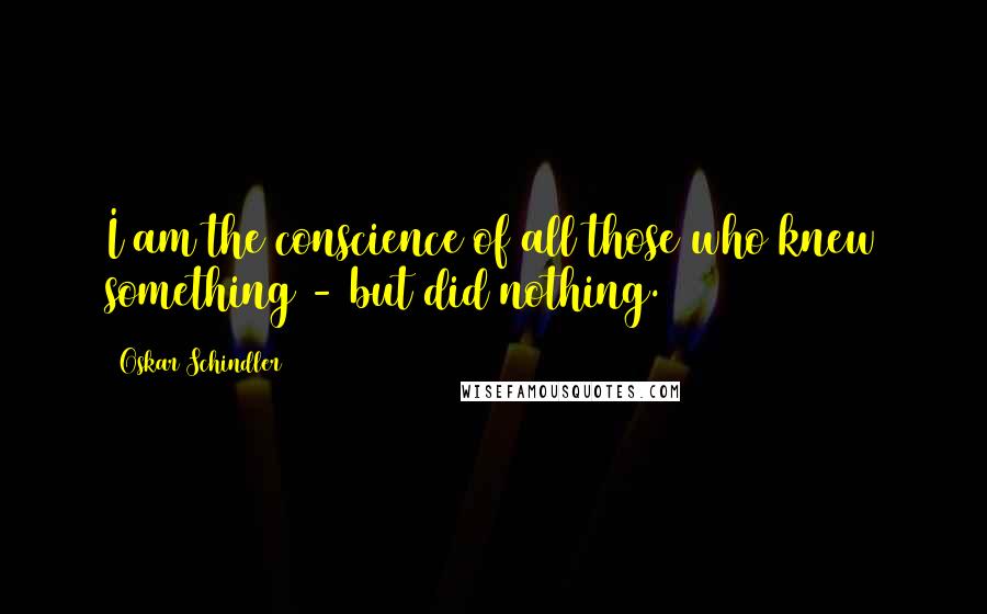 Oskar Schindler Quotes: I am the conscience of all those who knew something - but did nothing.