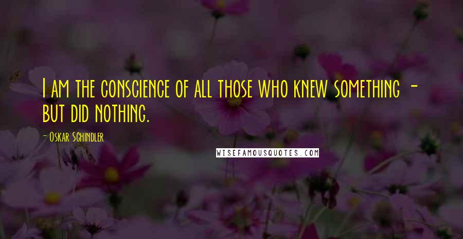 Oskar Schindler Quotes: I am the conscience of all those who knew something - but did nothing.