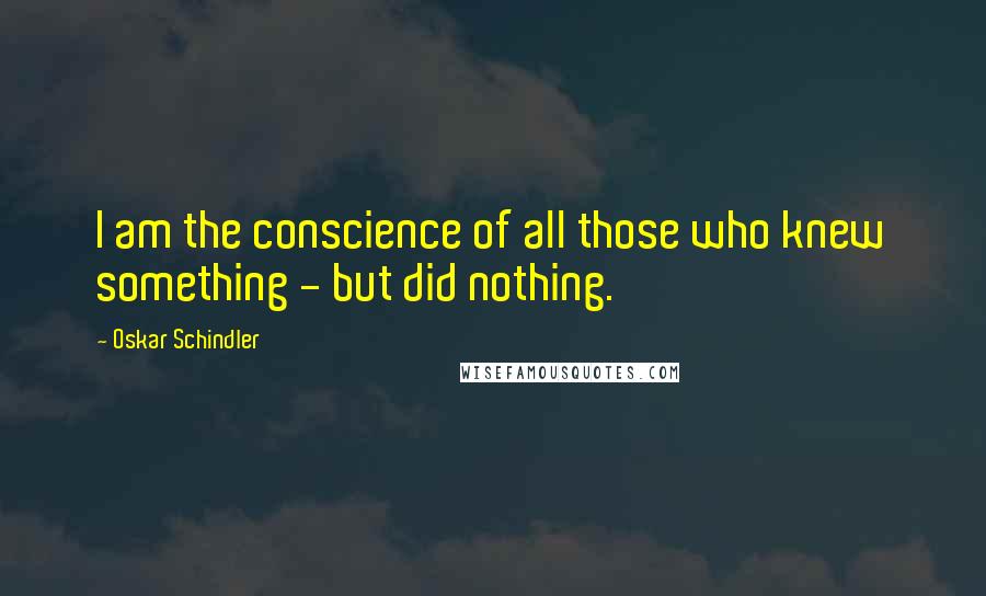 Oskar Schindler Quotes: I am the conscience of all those who knew something - but did nothing.