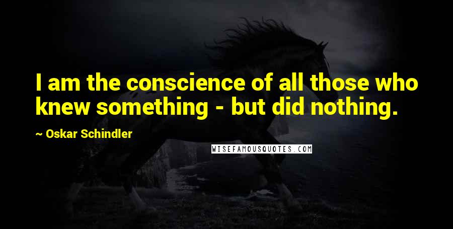 Oskar Schindler Quotes: I am the conscience of all those who knew something - but did nothing.