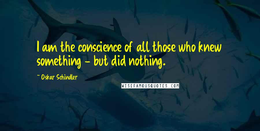 Oskar Schindler Quotes: I am the conscience of all those who knew something - but did nothing.