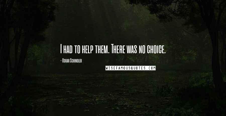 Oskar Schindler Quotes: I had to help them. There was no choice.