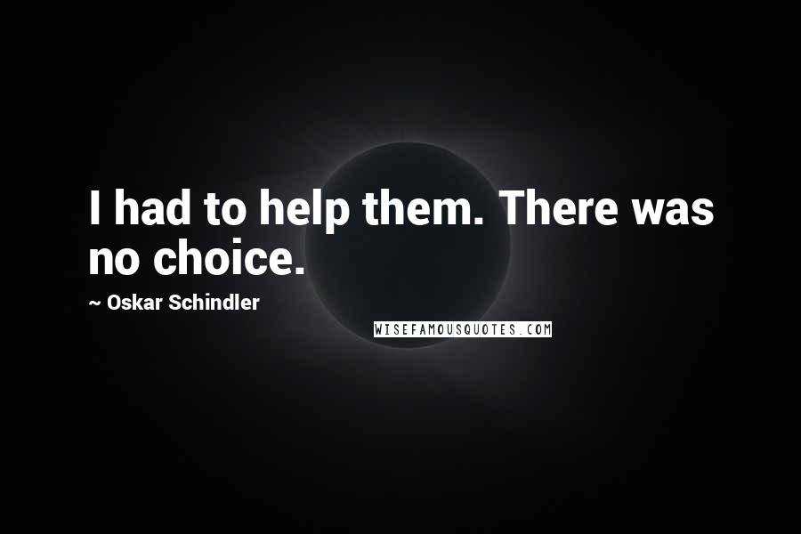 Oskar Schindler Quotes: I had to help them. There was no choice.