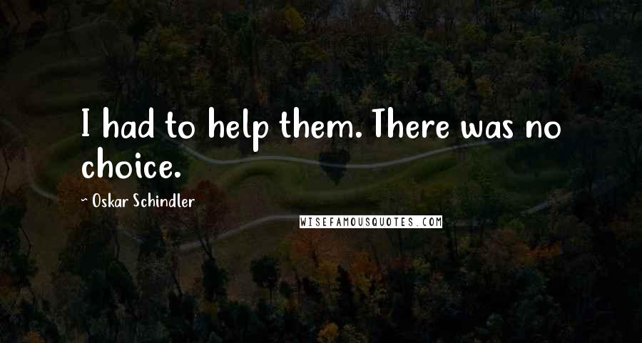 Oskar Schindler Quotes: I had to help them. There was no choice.