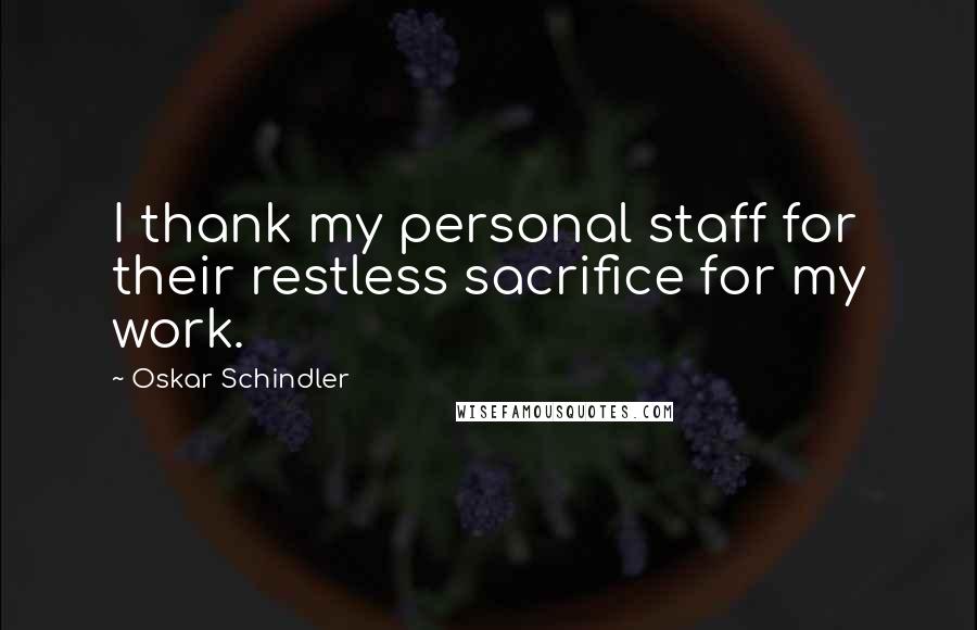 Oskar Schindler Quotes: I thank my personal staff for their restless sacrifice for my work.