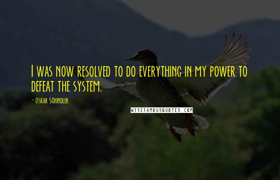 Oskar Schindler Quotes: I was now resolved to do everything in my power to defeat the system.