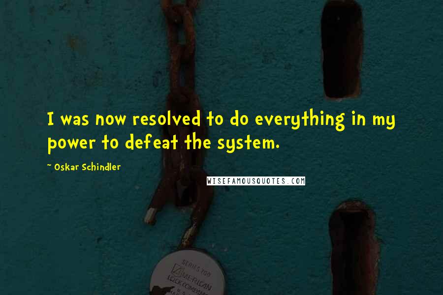 Oskar Schindler Quotes: I was now resolved to do everything in my power to defeat the system.