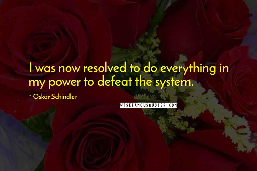 Oskar Schindler Quotes: I was now resolved to do everything in my power to defeat the system.