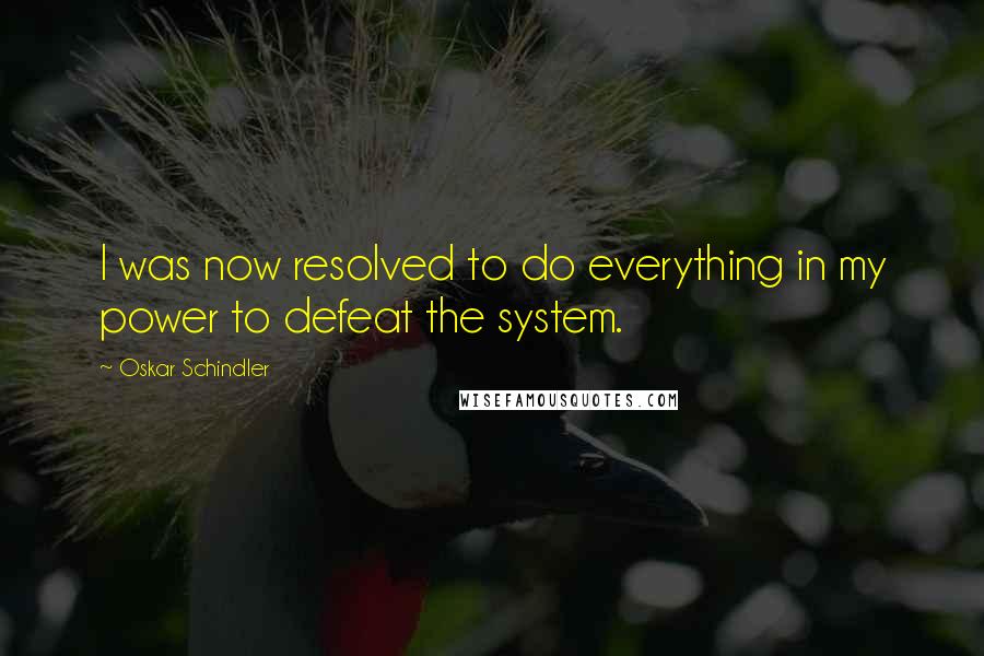 Oskar Schindler Quotes: I was now resolved to do everything in my power to defeat the system.