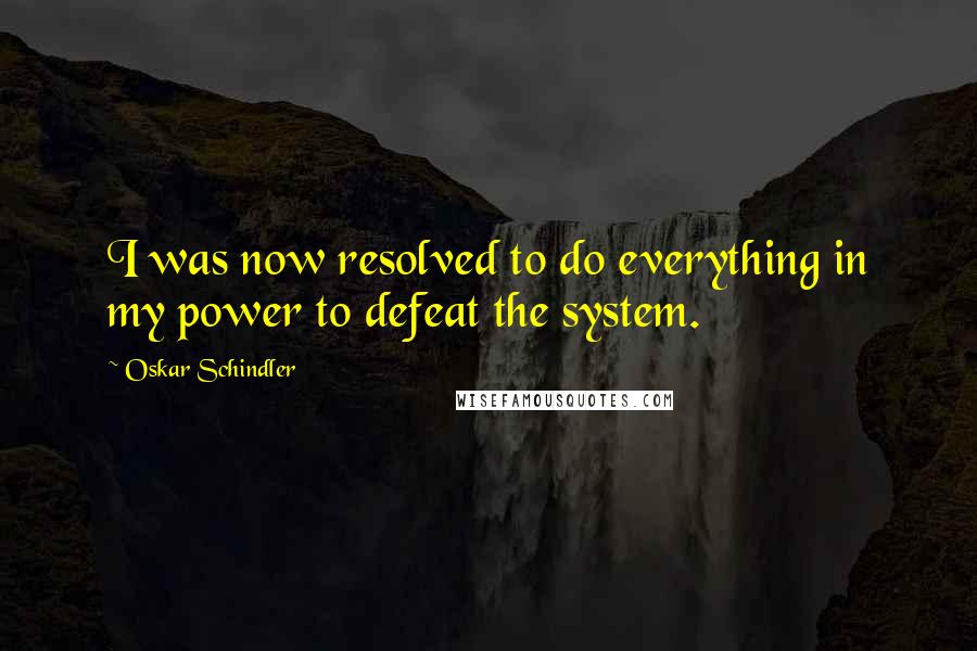 Oskar Schindler Quotes: I was now resolved to do everything in my power to defeat the system.