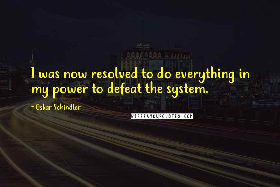 Oskar Schindler Quotes: I was now resolved to do everything in my power to defeat the system.