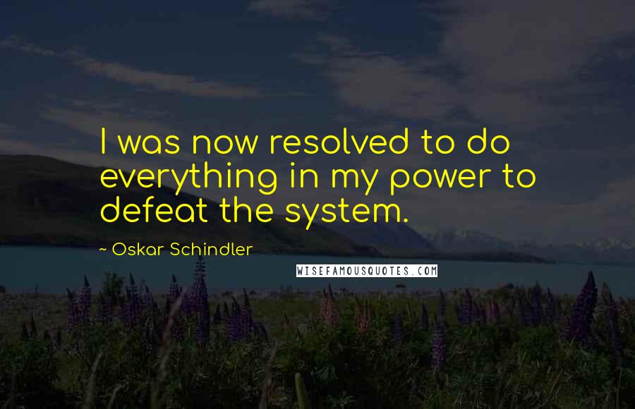 Oskar Schindler Quotes: I was now resolved to do everything in my power to defeat the system.