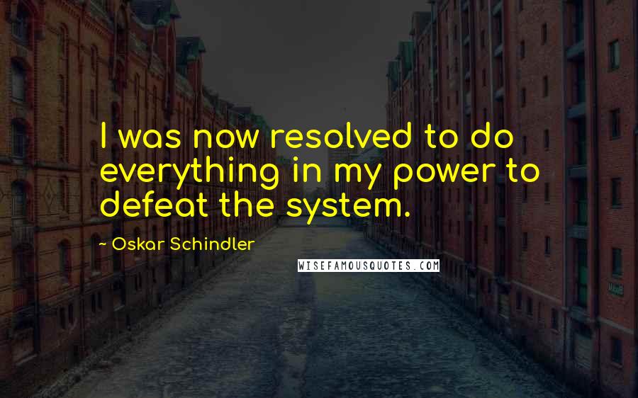 Oskar Schindler Quotes: I was now resolved to do everything in my power to defeat the system.