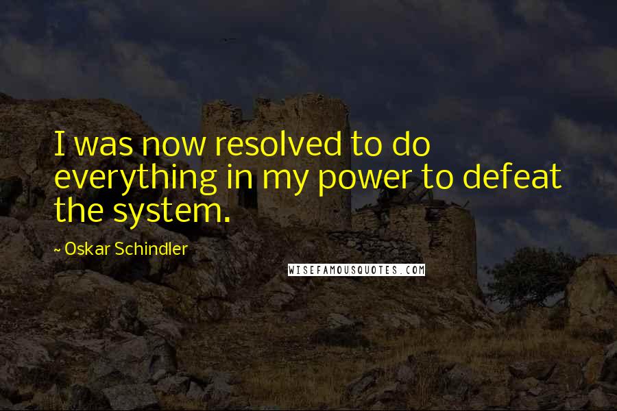 Oskar Schindler Quotes: I was now resolved to do everything in my power to defeat the system.