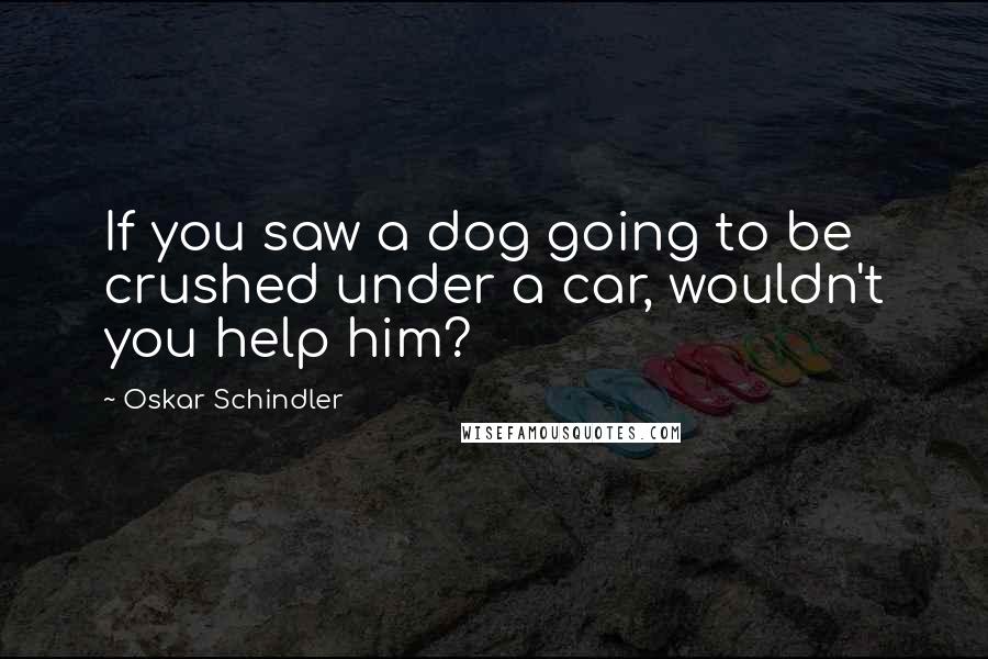 Oskar Schindler Quotes: If you saw a dog going to be crushed under a car, wouldn't you help him?