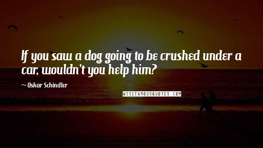 Oskar Schindler Quotes: If you saw a dog going to be crushed under a car, wouldn't you help him?