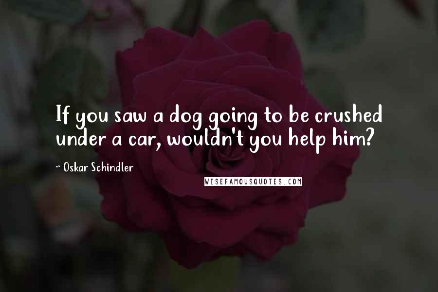 Oskar Schindler Quotes: If you saw a dog going to be crushed under a car, wouldn't you help him?