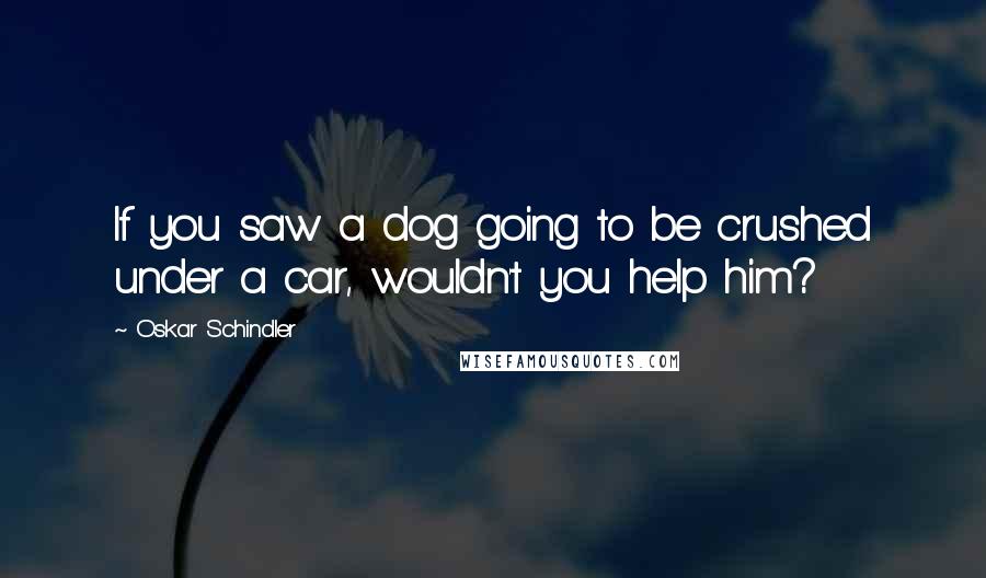 Oskar Schindler Quotes: If you saw a dog going to be crushed under a car, wouldn't you help him?