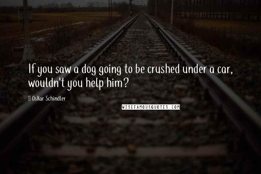 Oskar Schindler Quotes: If you saw a dog going to be crushed under a car, wouldn't you help him?