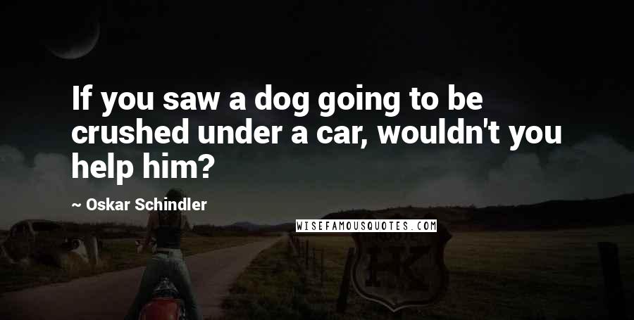 Oskar Schindler Quotes: If you saw a dog going to be crushed under a car, wouldn't you help him?