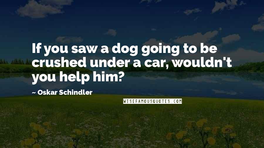 Oskar Schindler Quotes: If you saw a dog going to be crushed under a car, wouldn't you help him?