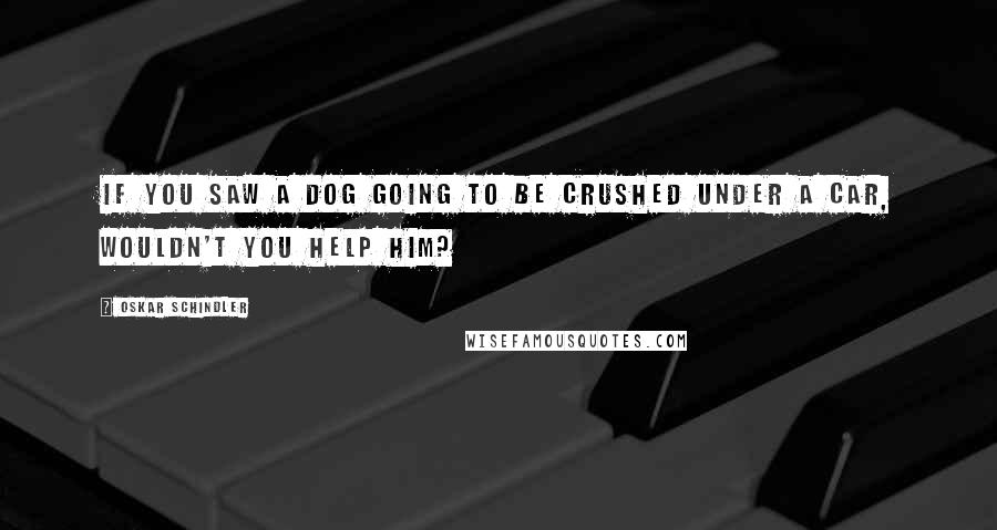 Oskar Schindler Quotes: If you saw a dog going to be crushed under a car, wouldn't you help him?