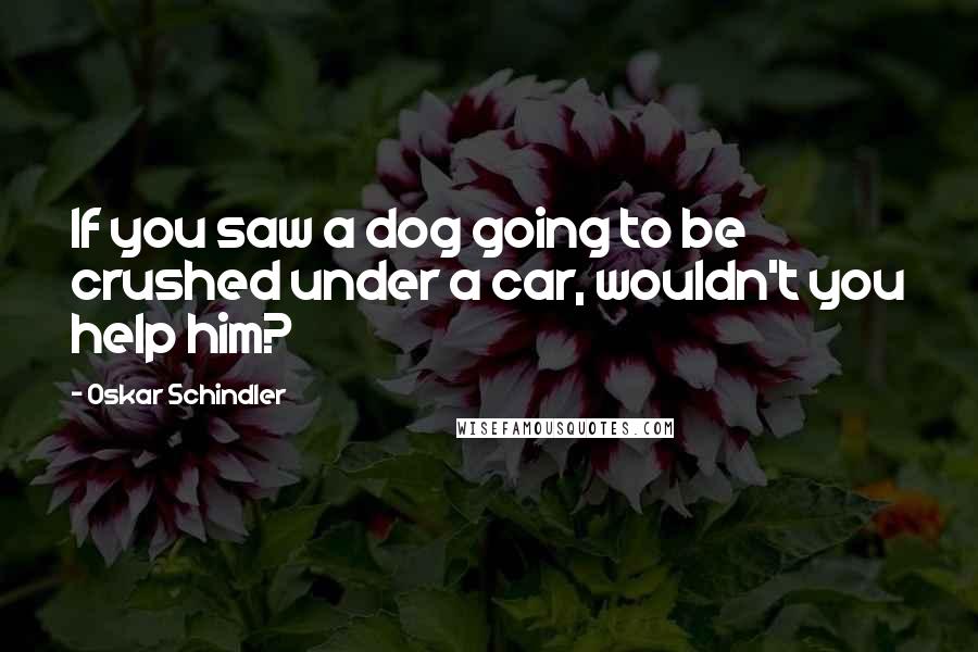 Oskar Schindler Quotes: If you saw a dog going to be crushed under a car, wouldn't you help him?