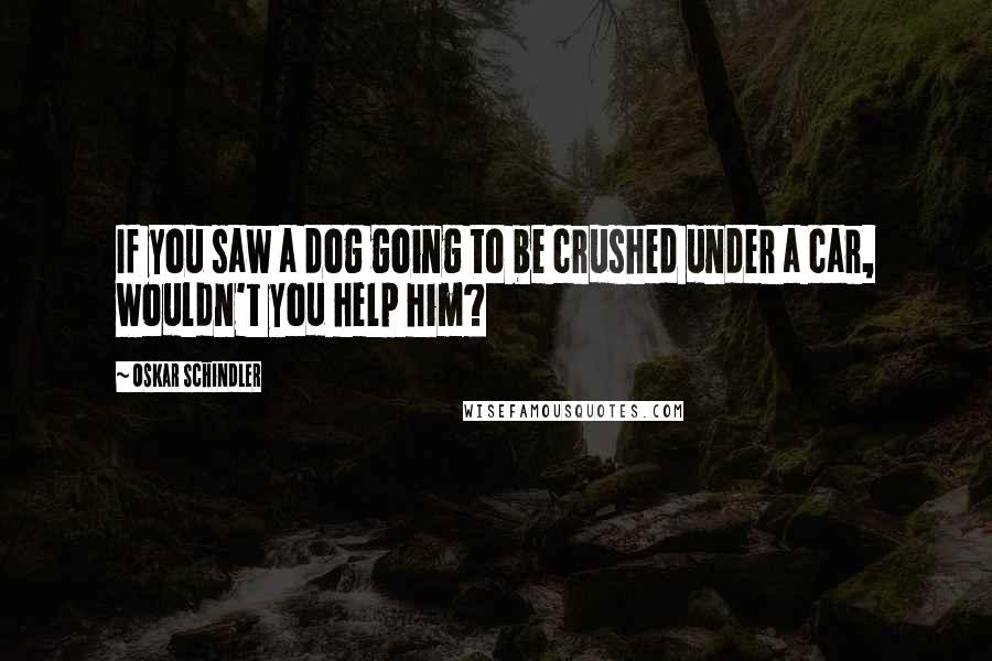 Oskar Schindler Quotes: If you saw a dog going to be crushed under a car, wouldn't you help him?