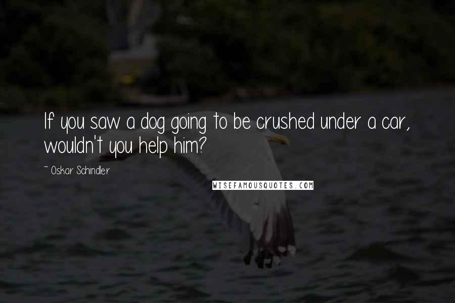 Oskar Schindler Quotes: If you saw a dog going to be crushed under a car, wouldn't you help him?