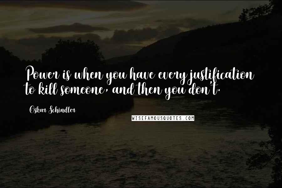 Oskar Schindler Quotes: Power is when you have every justification to kill someone, and then you don't.