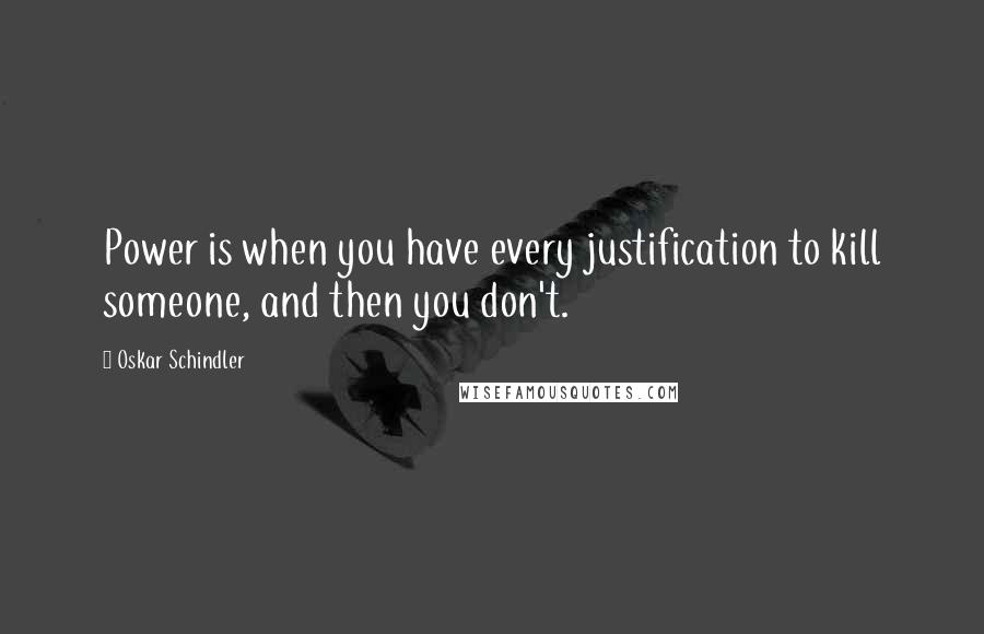 Oskar Schindler Quotes: Power is when you have every justification to kill someone, and then you don't.