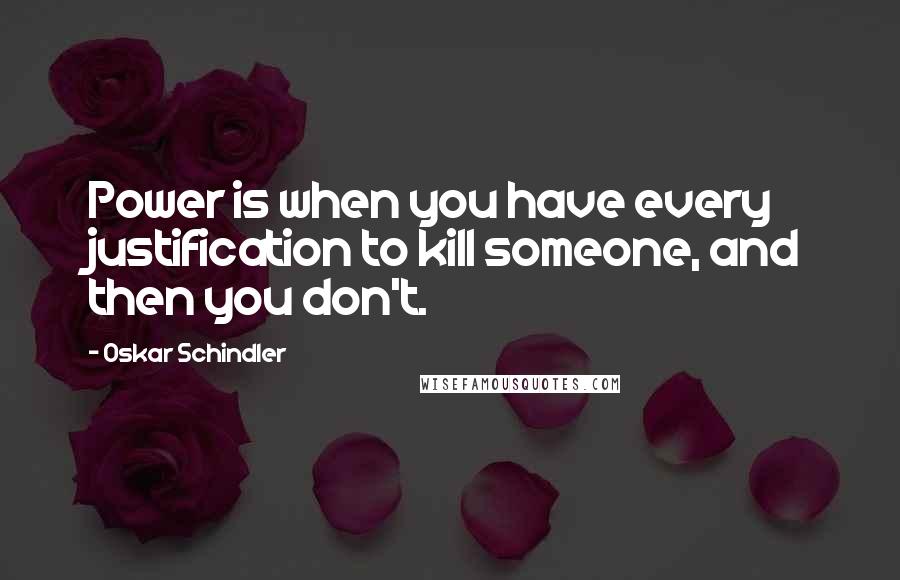 Oskar Schindler Quotes: Power is when you have every justification to kill someone, and then you don't.