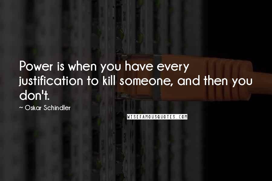Oskar Schindler Quotes: Power is when you have every justification to kill someone, and then you don't.