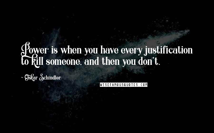 Oskar Schindler Quotes: Power is when you have every justification to kill someone, and then you don't.